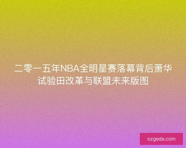 二零一五年NBA全明星赛落幕背后萧华试验田改革与联盟未来版图