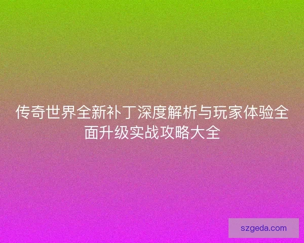 传奇世界全新补丁深度解析与玩家体验全面升级实战攻略大全