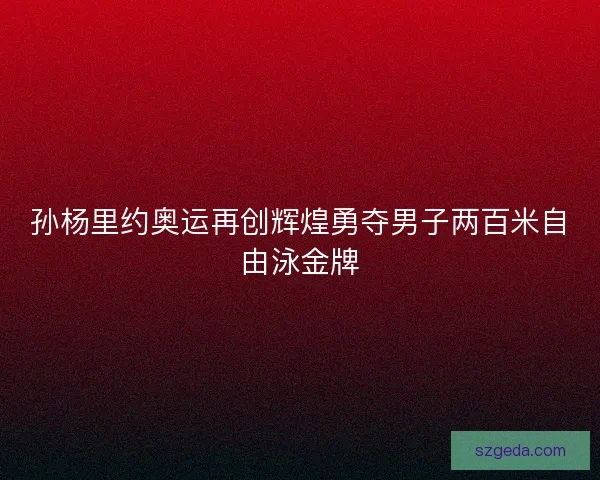 孙杨里约奥运再创辉煌勇夺男子两百米自由泳金牌