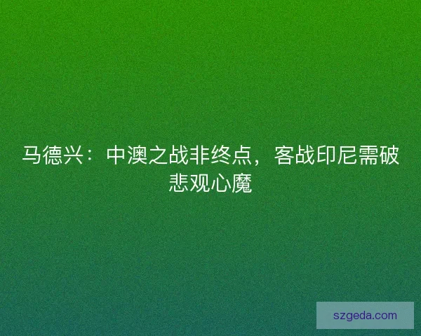 马德兴：中澳之战非终点，客战印尼需破悲观心魔